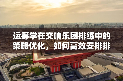 运筹学在交响乐团排练中的策略优化，如何高效安排排练日程？