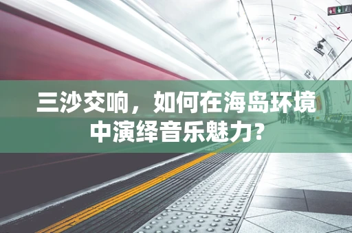 三沙交响，如何在海岛环境中演绎音乐魅力？
