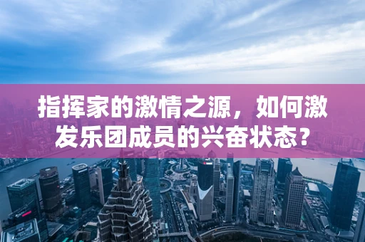 指挥家的激情之源，如何激发乐团成员的兴奋状态？