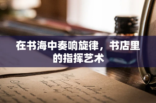 在书海中奏响旋律，书店里的指挥艺术