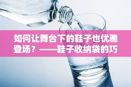 如何让舞台下的鞋子也优雅登场？——鞋子收纳袋的巧妙运用