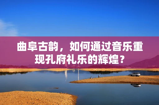 曲阜古韵，如何通过音乐重现孔府礼乐的辉煌？