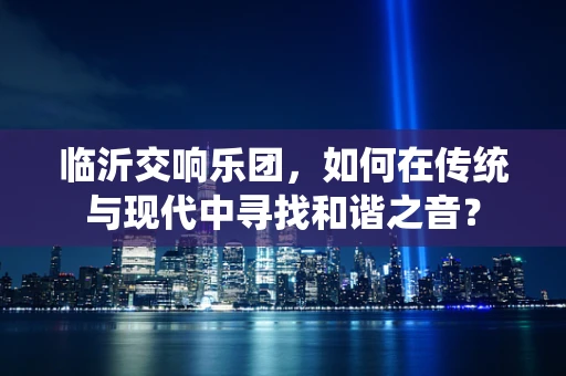 临沂交响乐团，如何在传统与现代中寻找和谐之音？