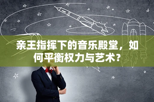 亲王指挥下的音乐殿堂，如何平衡权力与艺术？