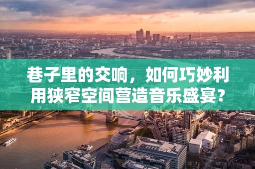 巷子里的交响，如何巧妙利用狭窄空间营造音乐盛宴？