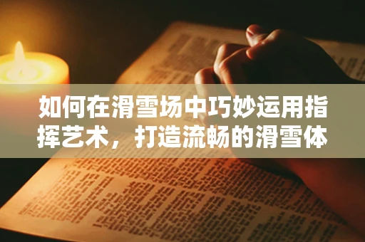 如何在滑雪场中巧妙运用指挥艺术，打造流畅的滑雪体验？
