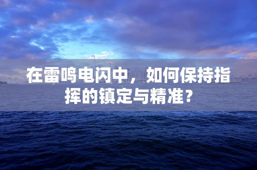 在雷鸣电闪中，如何保持指挥的镇定与精准？