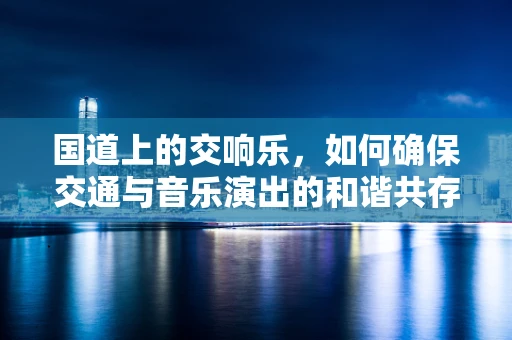 国道上的交响乐，如何确保交通与音乐演出的和谐共存？