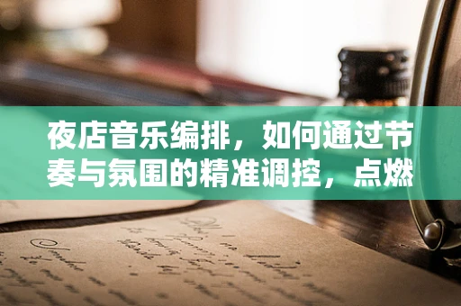 夜店音乐编排，如何通过节奏与氛围的精准调控，点燃现场激情？