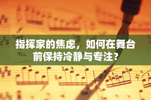指挥家的焦虑，如何在舞台前保持冷静与专注？