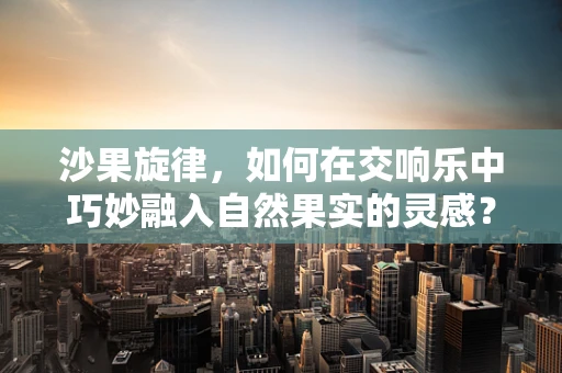 沙果旋律，如何在交响乐中巧妙融入自然果实的灵感？