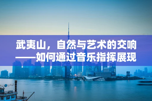 武夷山，自然与艺术的交响——如何通过音乐指挥展现其山水之美？