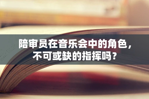 陪审员在音乐会中的角色，不可或缺的指挥吗？