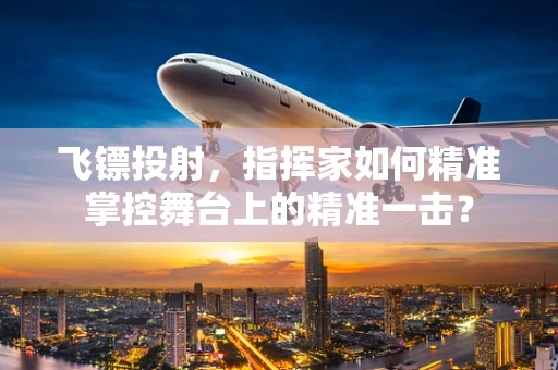 飞镖投射，指挥家如何精准掌控舞台上的精准一击？