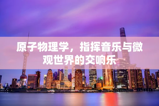 原子物理学，指挥音乐与微观世界的交响乐
