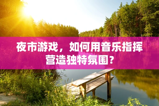 夜市游戏，如何用音乐指挥营造独特氛围？
