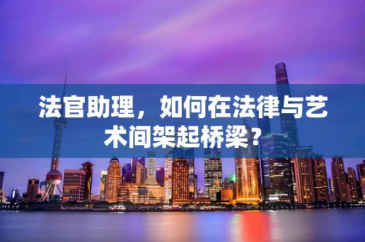 法官助理，如何在法律与艺术间架起桥梁？