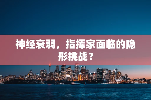神经衰弱，指挥家面临的隐形挑战？