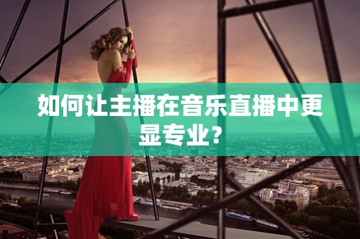 如何让主播在音乐直播中更显专业？