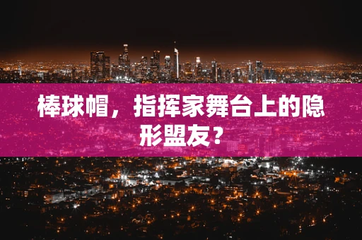 棒球帽，指挥家舞台上的隐形盟友？