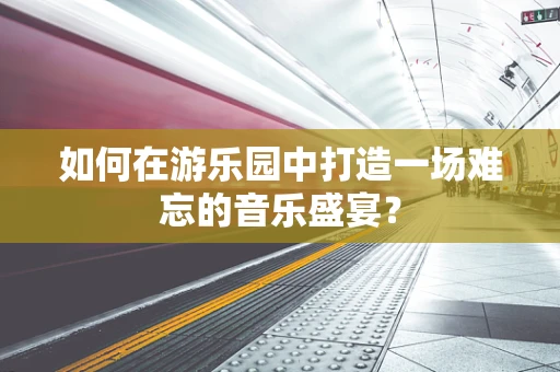 如何在游乐园中打造一场难忘的音乐盛宴？