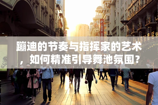 蹦迪的节奏与指挥家的艺术，如何精准引导舞池氛围？