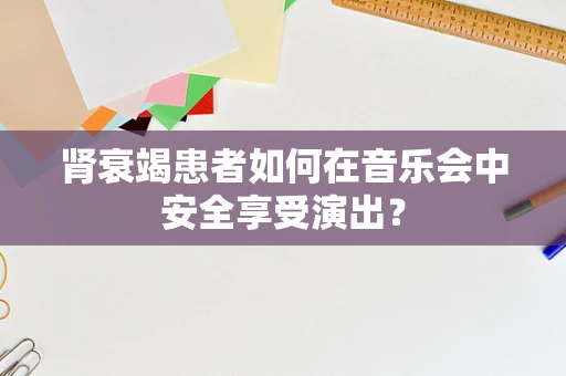 肾衰竭患者如何在音乐会中安全享受演出？