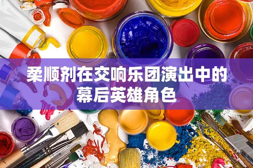 柔顺剂在交响乐团演出中的幕后英雄角色