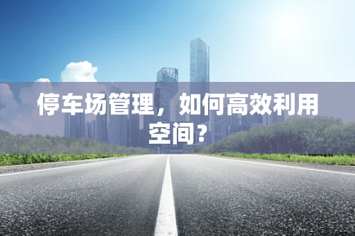 停车场管理，如何高效利用空间？