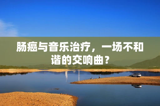 肠癌与音乐治疗，一场不和谐的交响曲？