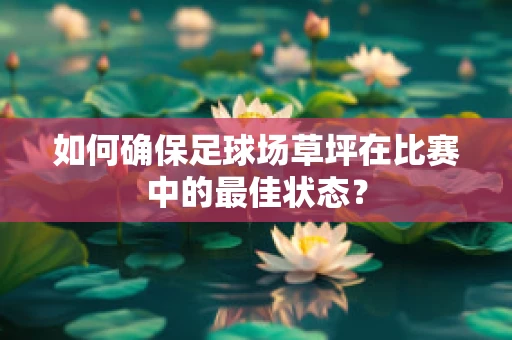 如何确保足球场草坪在比赛中的最佳状态？