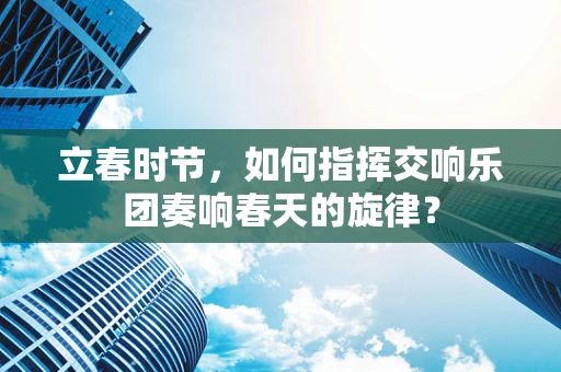 立春时节，如何指挥交响乐团奏响春天的旋律？