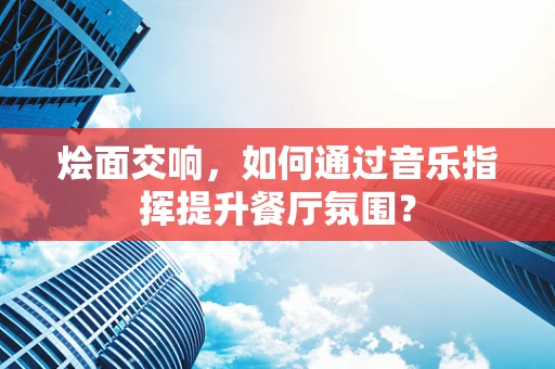 烩面交响，如何通过音乐指挥提升餐厅氛围？