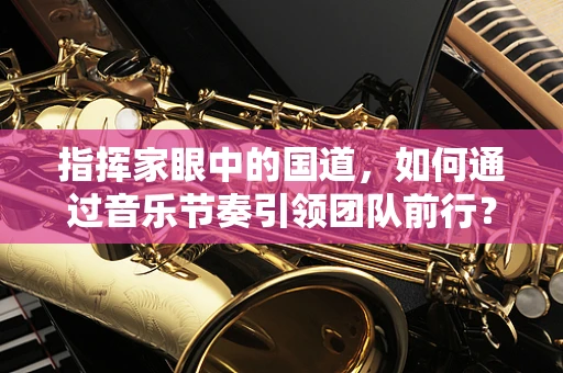 指挥家眼中的国道，如何通过音乐节奏引领团队前行？