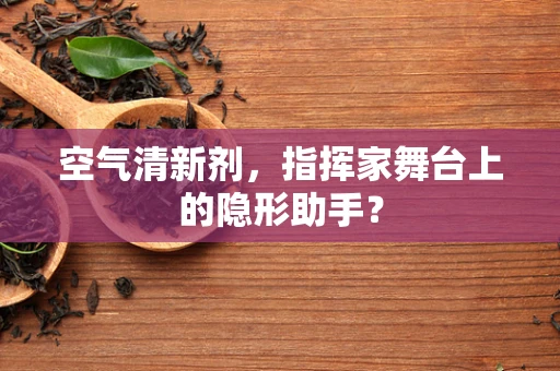 空气清新剂，指挥家舞台上的隐形助手？