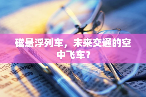 磁悬浮列车，未来交通的空中飞车？