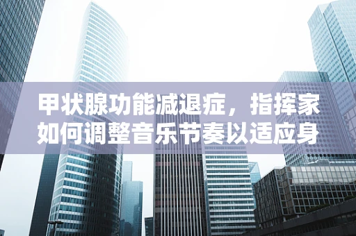 甲状腺功能减退症，指挥家如何调整音乐节奏以适应身体变化？