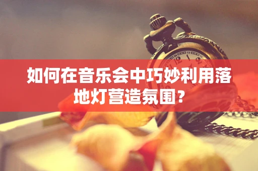 如何在音乐会中巧妙利用落地灯营造氛围？