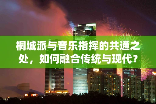 桐城派与音乐指挥的共通之处，如何融合传统与现代？