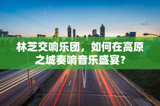 林芝交响乐团，如何在高原之城奏响音乐盛宴？