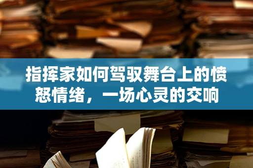指挥家如何驾驭舞台上的愤怒情绪，一场心灵的交响