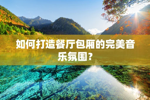 如何打造餐厅包厢的完美音乐氛围？