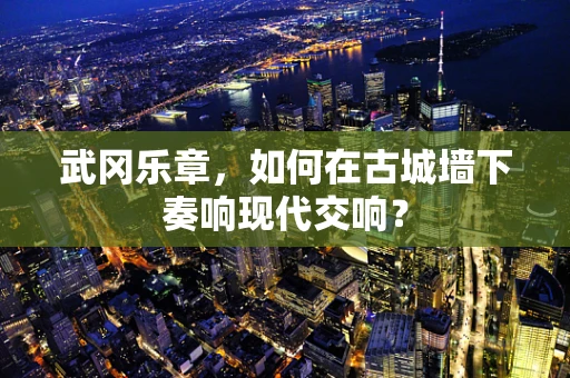 武冈乐章，如何在古城墙下奏响现代交响？
