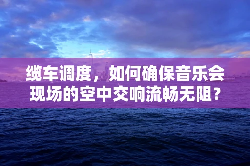 缆车调度，如何确保音乐会现场的空中交响流畅无阻？