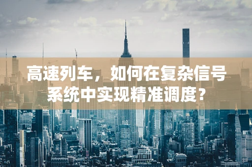 高速列车，如何在复杂信号系统中实现精准调度？