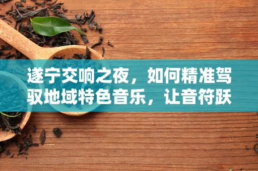 遂宁交响之夜，如何精准驾驭地域特色音乐，让音符跃动巴蜀灵韵？