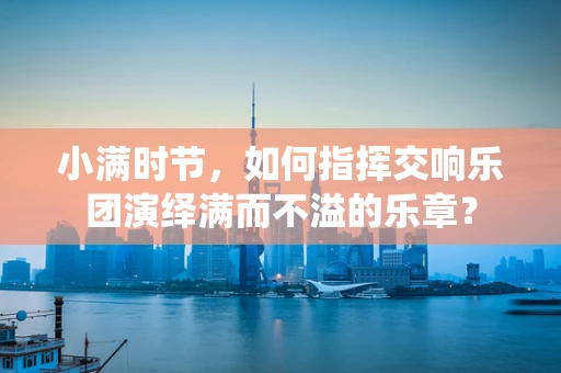 小满时节，如何指挥交响乐团演绎满而不溢的乐章？