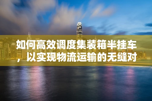 如何高效调度集装箱半挂车，以实现物流运输的无缝对接？