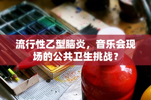 流行性乙型脑炎，音乐会现场的公共卫生挑战？