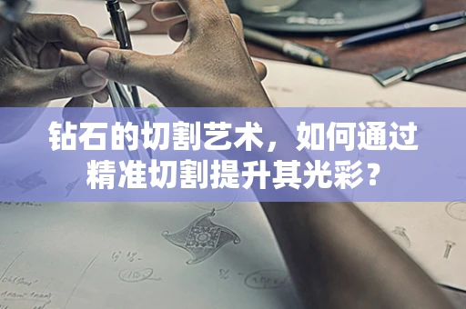 钻石的切割艺术，如何通过精准切割提升其光彩？